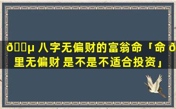 🌵 八字无偏财的富翁命「命 🐼 里无偏财 是不是不适合投资」